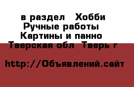  в раздел : Хобби. Ручные работы » Картины и панно . Тверская обл.,Тверь г.